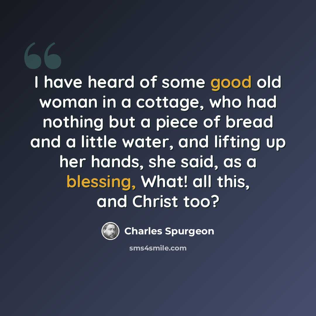 “I have heard of some good old woman in a cottage, who had nothing but a piece of bread and a little water, and lifting up her hands, she said, as a blessing, What! all this, and Christ too?” quote by Charles Spurgeon
