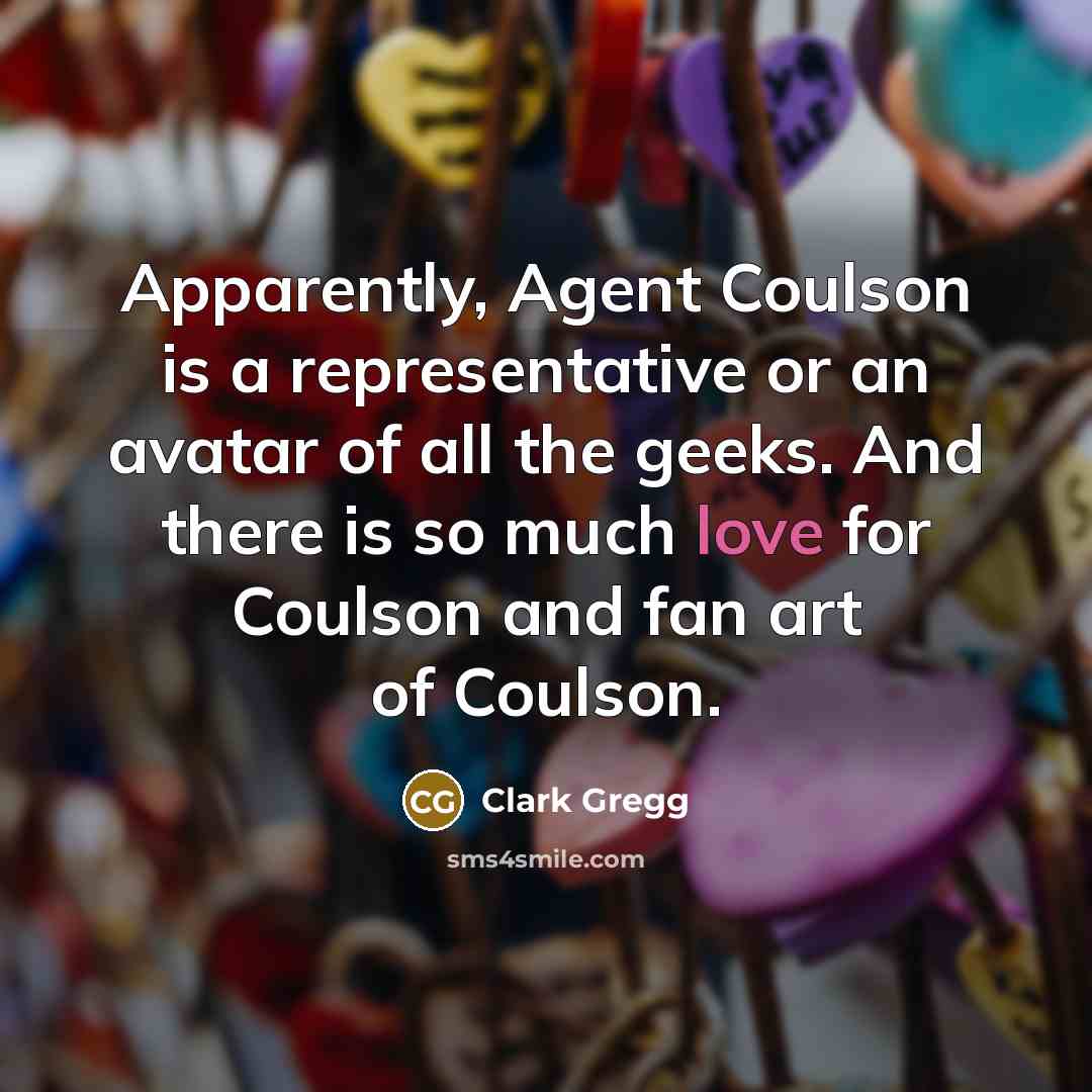“Apparently, Agent Coulson is a representative or an avatar of all the geeks. And there is so much love for Coulson and fan art of Coulson.” quote by Clark Gregg