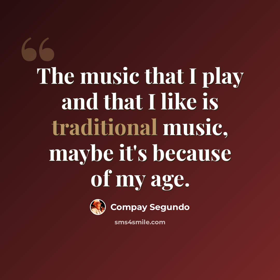 “The music that I play and that I like is traditional music, maybe it's because of my age.” quote by Compay Segundo