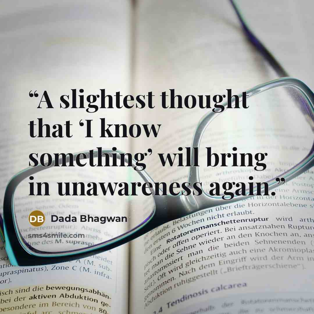 “A slightest thought that ‘I know something’ will bring in unawareness again.” quote by Dada Bhagwan