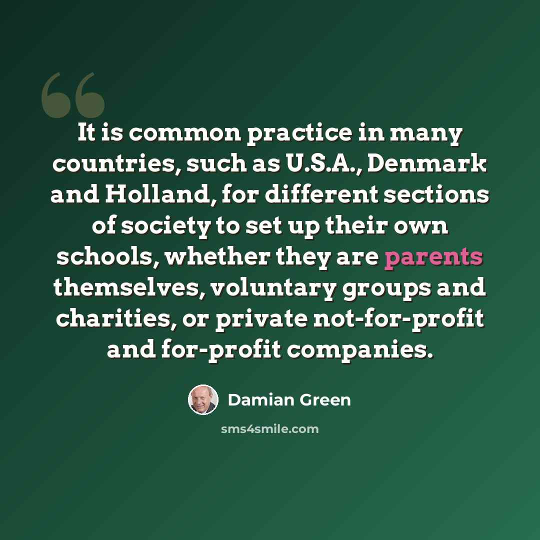“It is common practice in many countries, such as U.S.A., Denmark and Holland, for different sections of society to set up their own schools, whether they are parents themselves, voluntary groups and charities, or private not-for-profit and for-profit companies.” quote by Damian Green