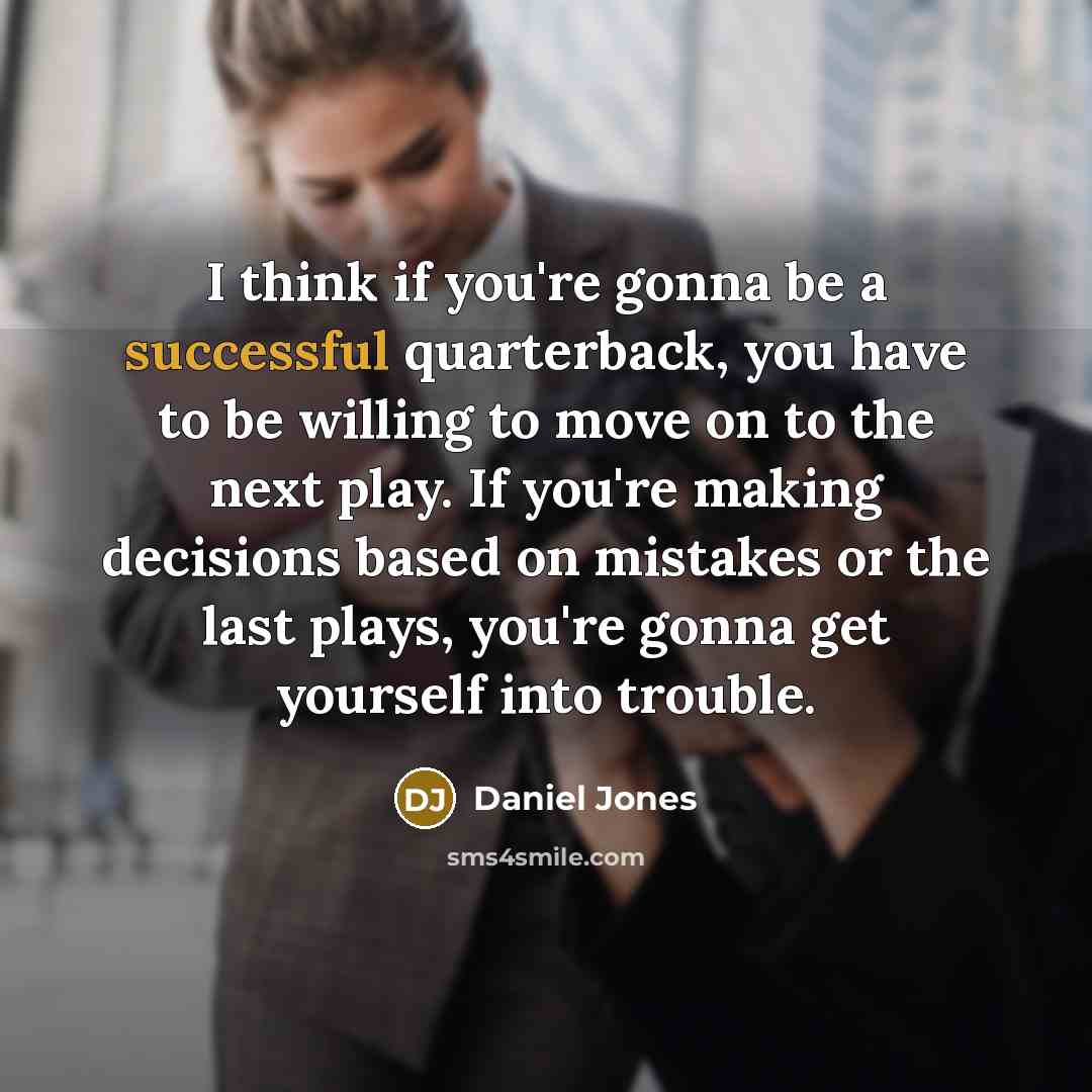 “I think if you're gonna be a successful quarterback, you have to be willing to move on to the next play. If you're making decisions based on mistakes or the last plays, you're gonna get yourself into trouble.” quote by Daniel Jones