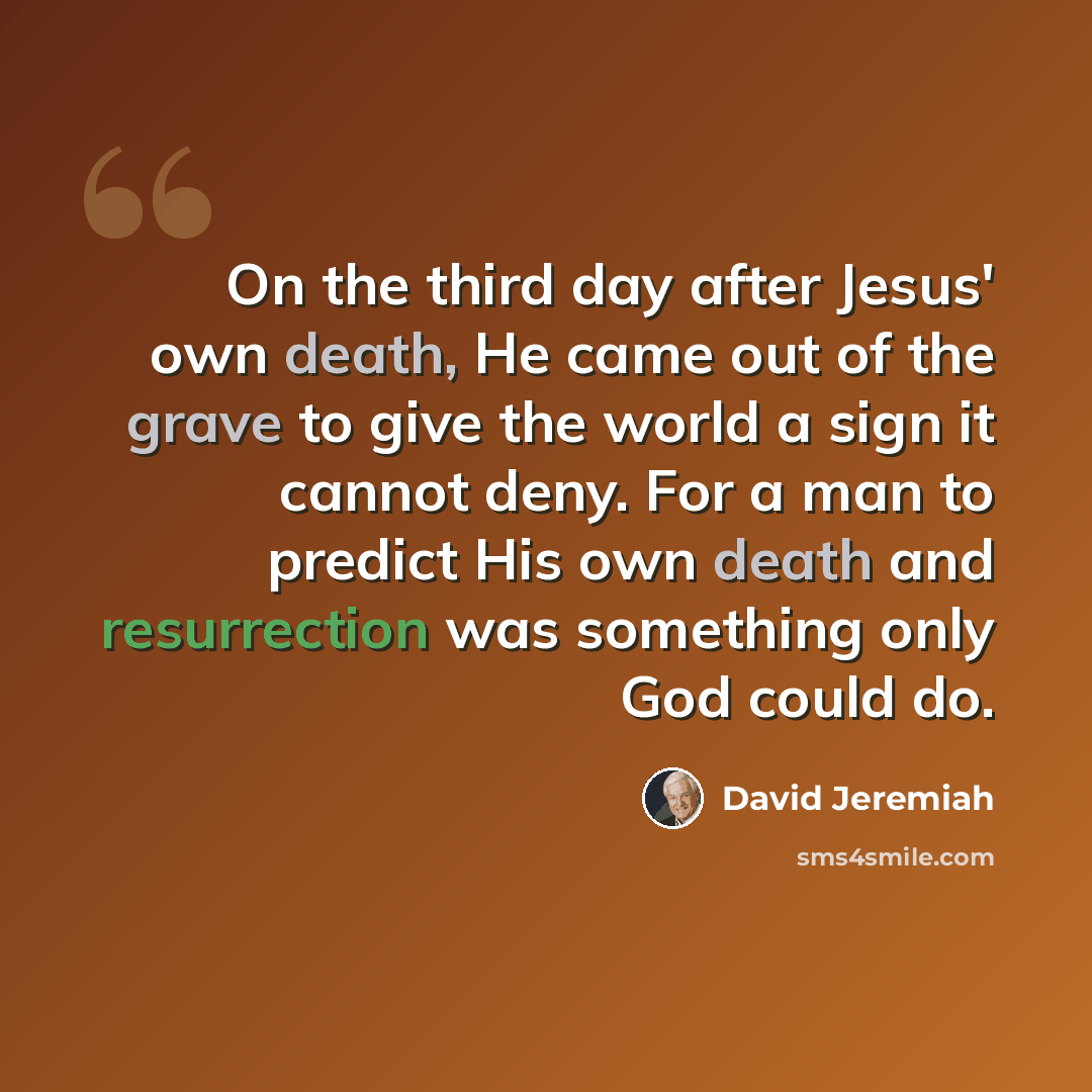“On the third day after Jesus' own death, He came out of the grave to give the world a sign it cannot deny. For a man to predict His own death and resurrection was something only God could do.” quote by David Jeremiah