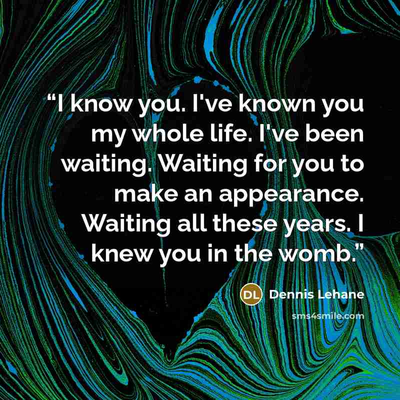 “I know you. I've known you my whole life. I've been waiting. Waiting for you to make an appearance. Waiting all these years. I knew you in the womb.” quote by Dennis Lehane