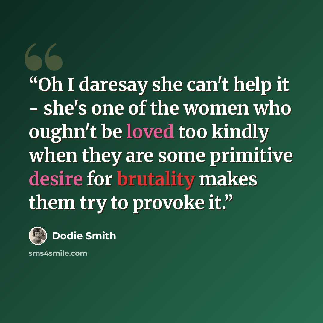 “Oh I daresay she can't help it - she's one of the women who oughn't be loved too kindly when they are some primitive desire for brutality makes them try to provoke it.” quote by Dodie Smith