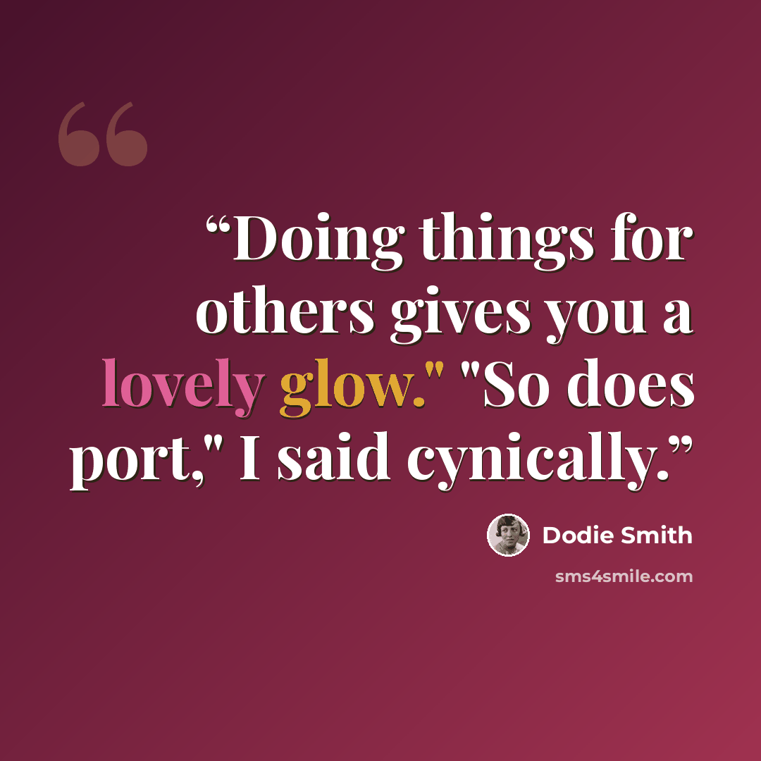 “Doing things for others gives you a lovely glow." "So does port," I said cynically.” quote by Dodie Smith