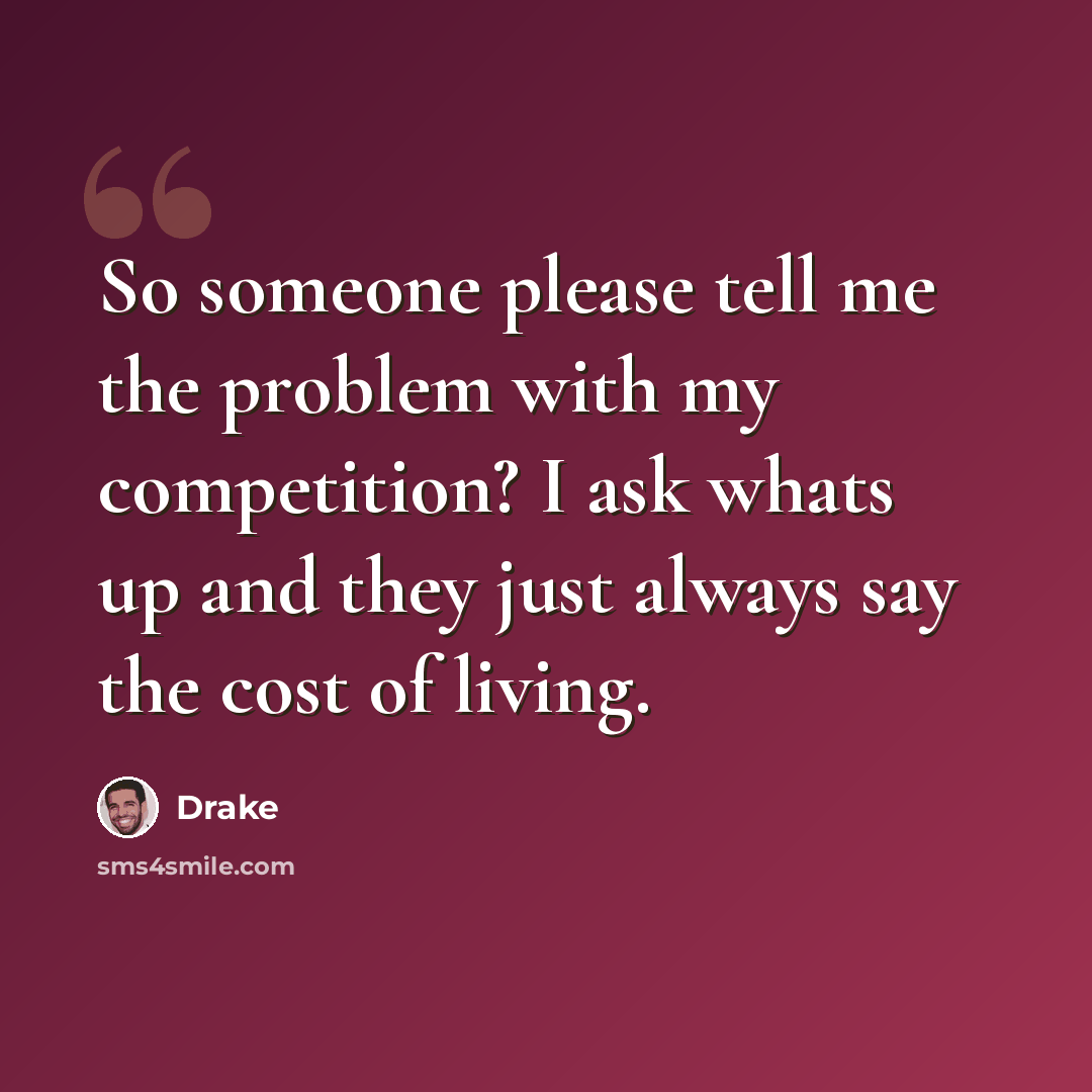 “So someone please tell me the problem with my competition? I ask whats up and they just always say the cost of living.” quote by Drake