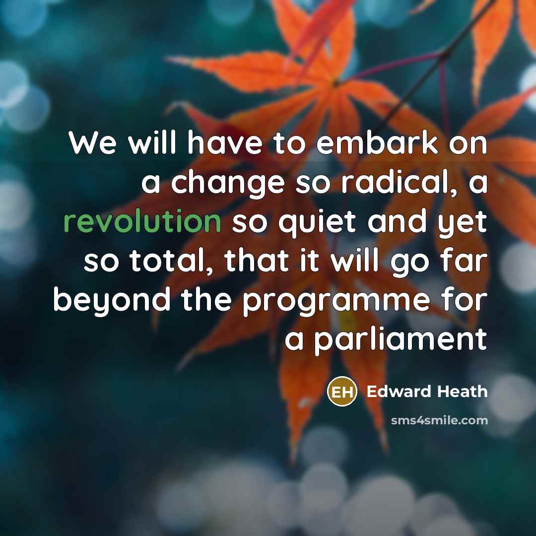 “We will have to embark on a change so radical, a revolution so quiet and yet so total, that it will go far beyond the programme for a parliament” quote by Edward Heath