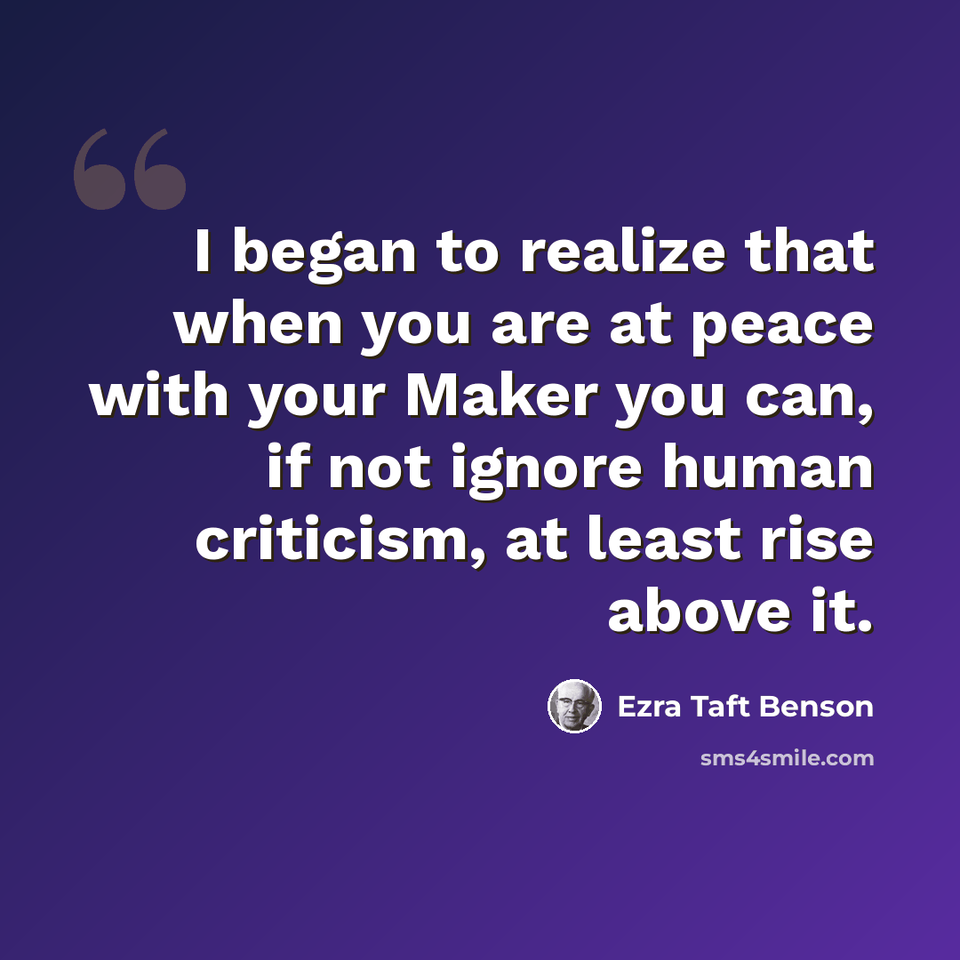 “I began to realize that when you are at peace with your Maker you can, if not ignore human criticism, at least rise above it.” quote by Ezra Taft Benson