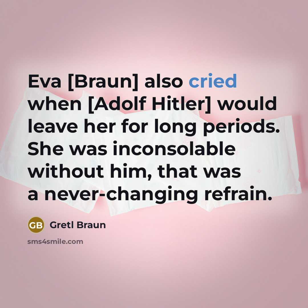 “Eva [Braun] also cried when [Adolf Hitler] would leave her for long periods. She was inconsolable without him, that was a never-changing refrain.” quote by Gretl Braun