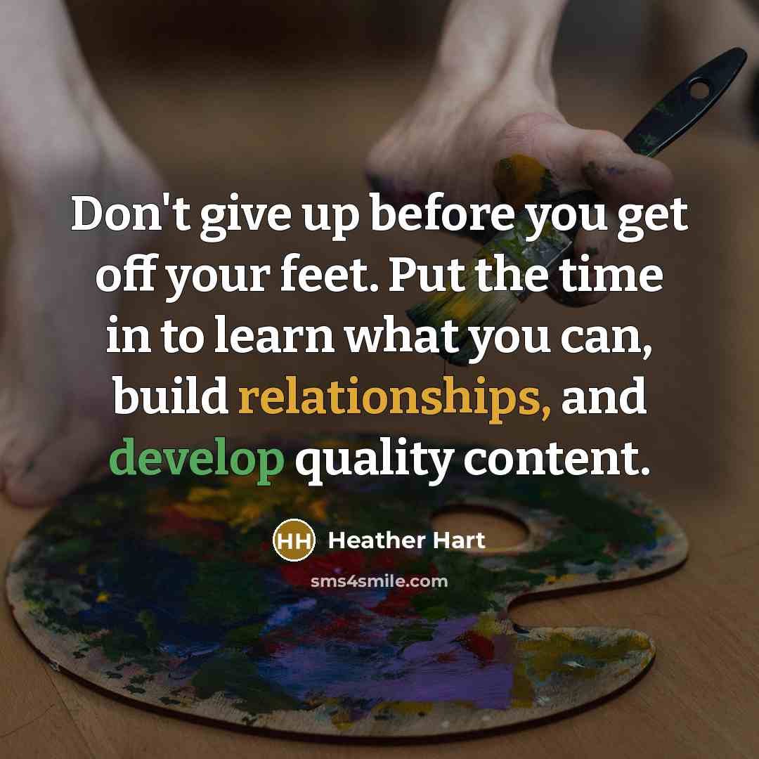 “Don't give up before you get off your feet. Put the time in to learn what you can, build relationships, and develop quality content.” quote by Heather Hart