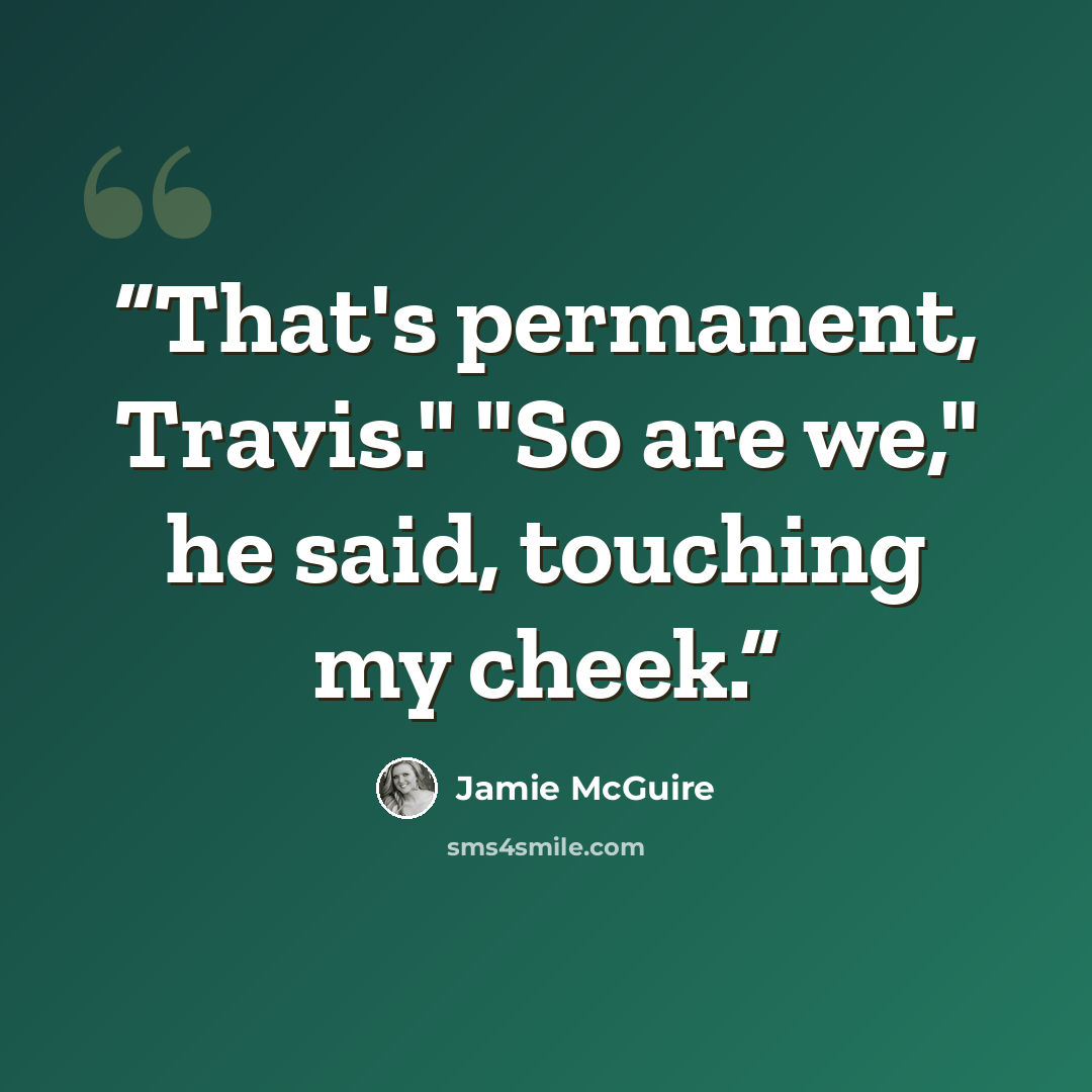 “That's permanent, Travis." "So are we," he said, touching my cheek.” quote by Jamie McGuire