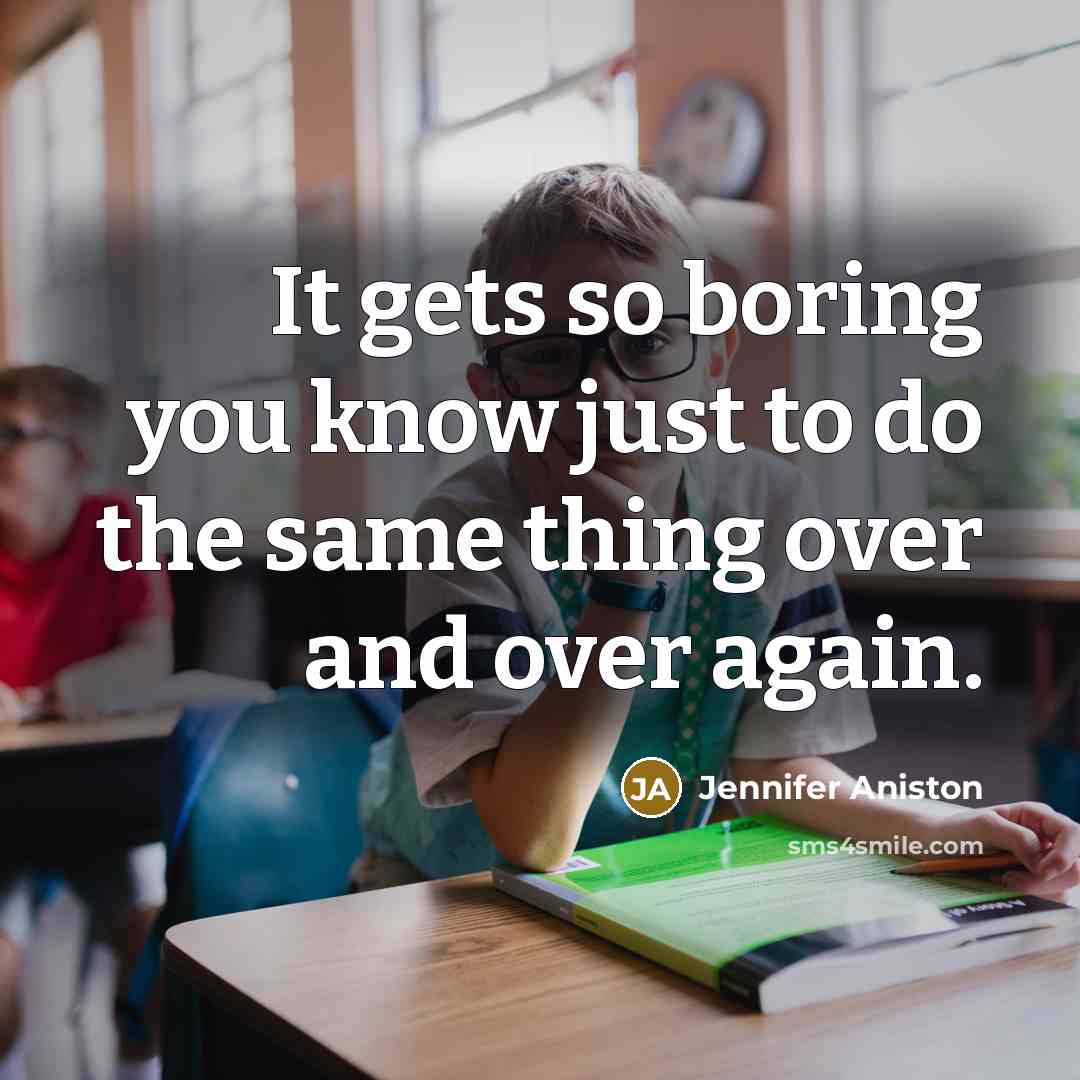 “It gets so boring you know just to do the same thing over and over again.” quote by Jennifer Aniston