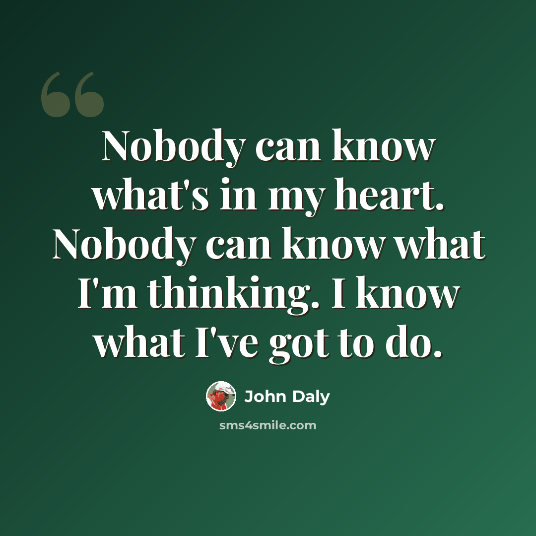 “Nobody can know what's in my heart. Nobody can know what I'm thinking. I know what I've got to do.” quote by John Daly
