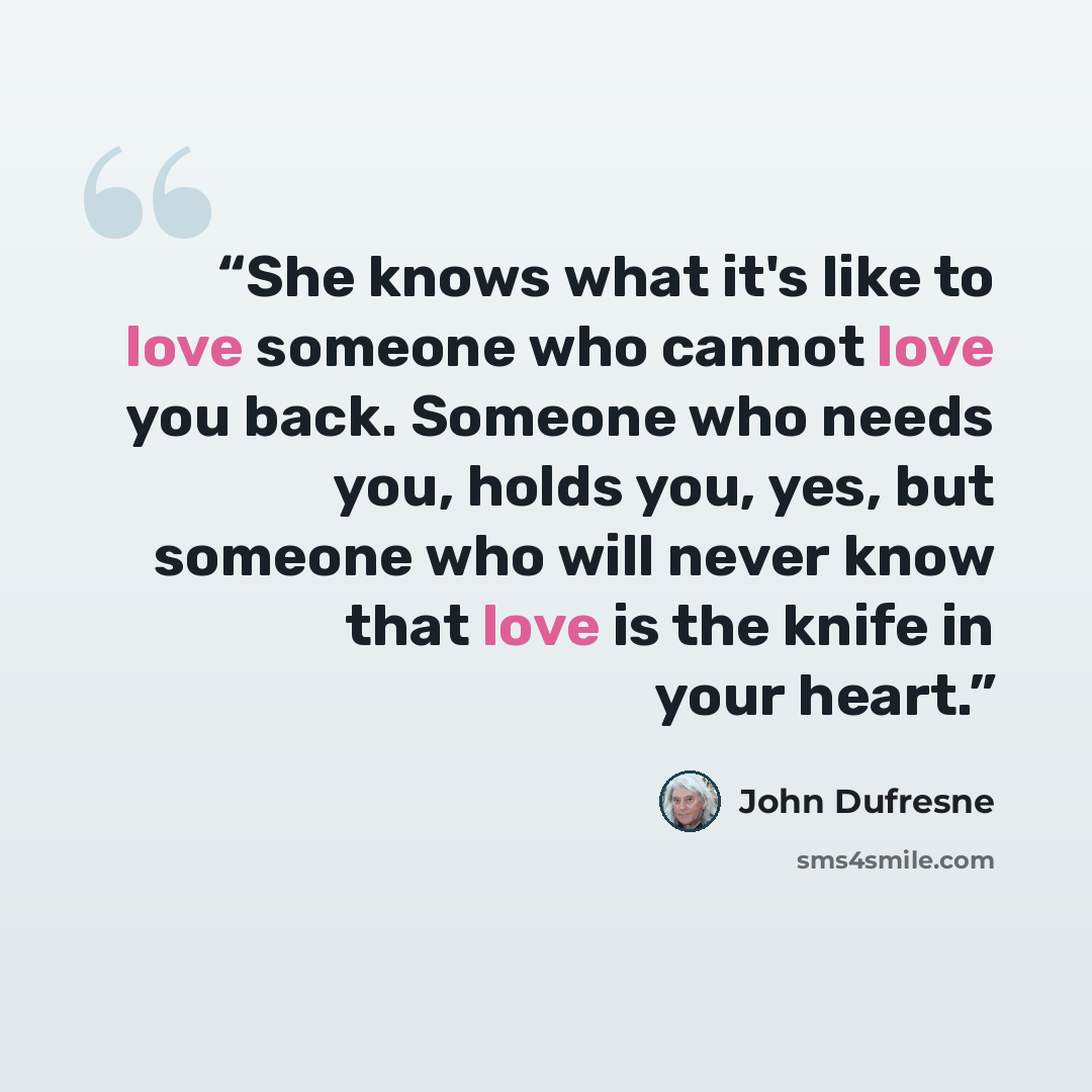 “She knows what it's like to love someone who cannot love you back. Someone who needs you, holds you, yes, but someone who will never know that love is the knife in your heart.” quote by John Dufresne