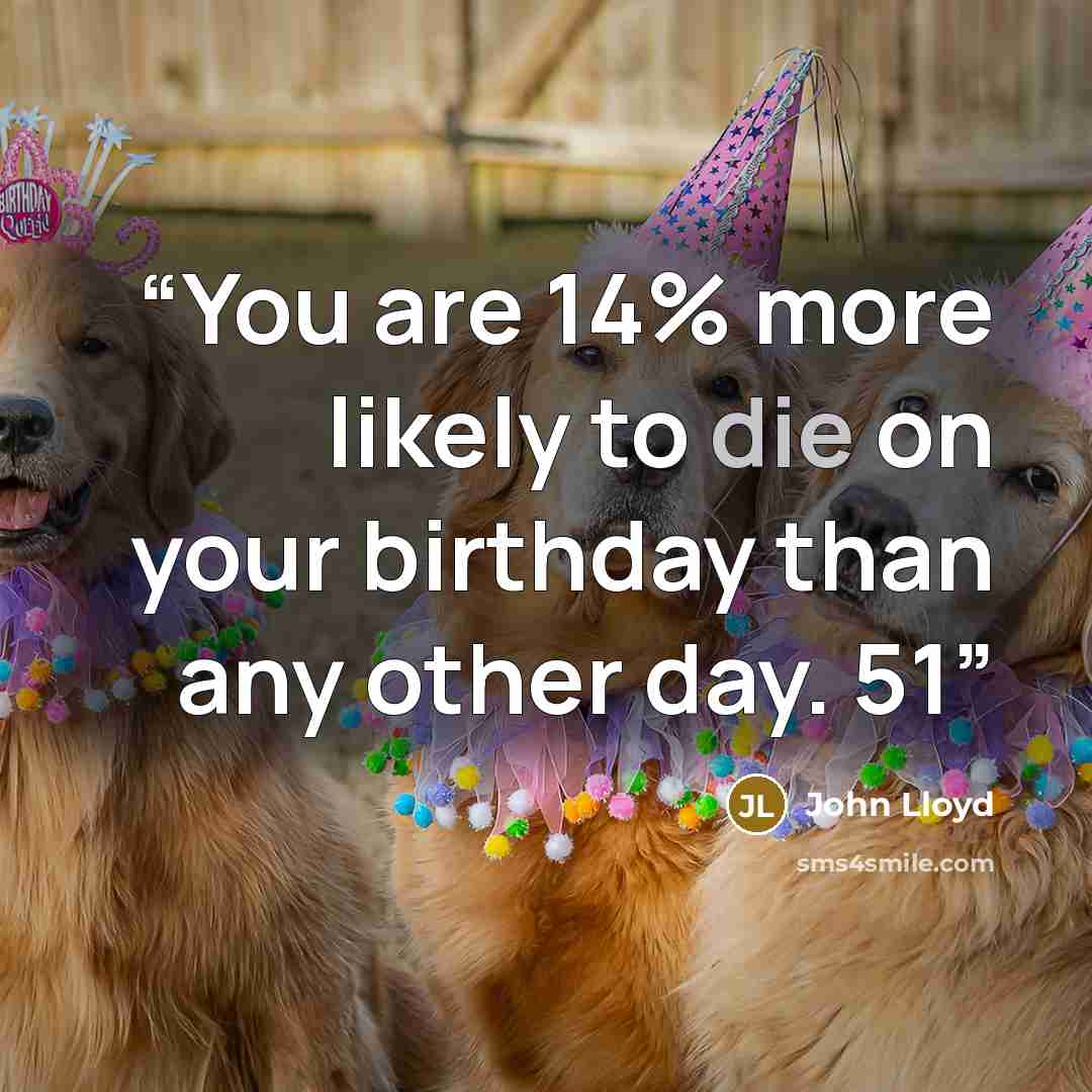 “You are 14% more likely to die on your birthday than any other day. 51” quote by John Lloyd