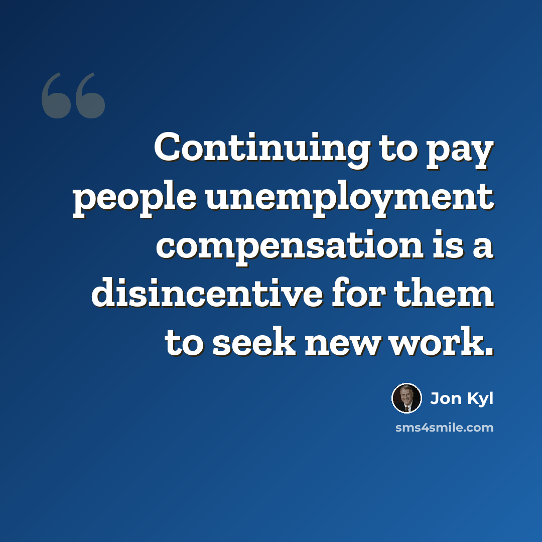“Continuing to pay people unemployment compensation is a disincentive for them to seek new work.” quote by Jon Kyl
