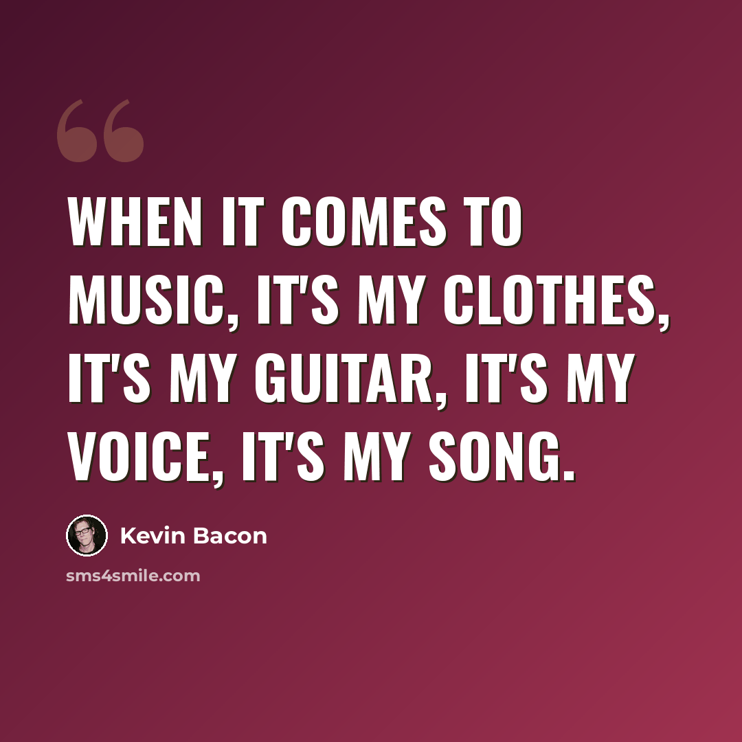 “When it comes to music, it's my clothes, it's my guitar, it's my voice, it's my song.” quote by Kevin Bacon