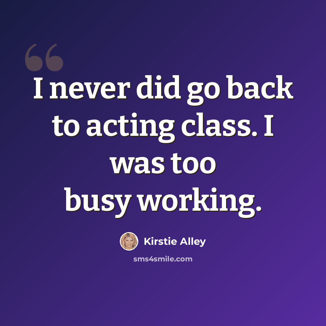 “I never did go back to acting class. I was too busy working.” quote by Kirstie Alley