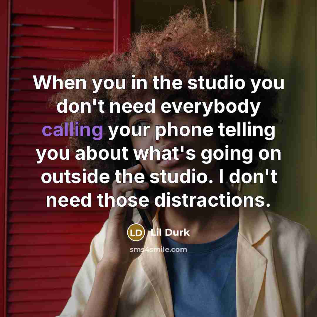 “When you in the studio you don't need everybody calling your phone telling you about what's going on outside the studio. I don't need those distractions.” quote by Lil Durk