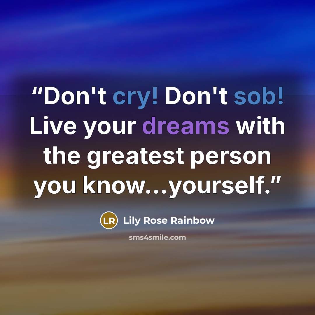 “Don't cry! Don't sob! Live your dreams with the greatest person you know...yourself.” quote by Lily Rose Rainbow