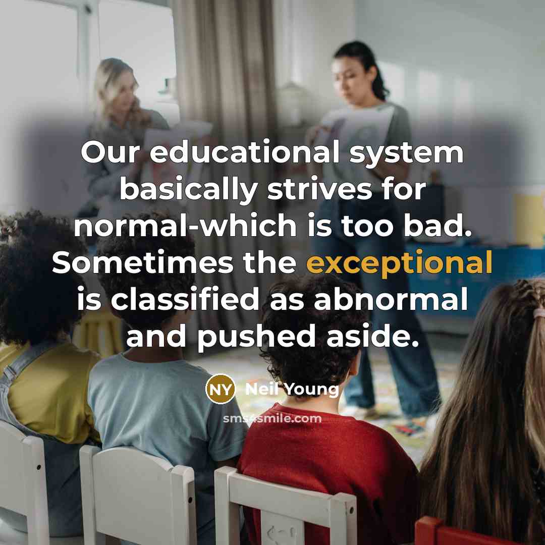“Our educational system basically strives for normal-which is too bad. Sometimes the exceptional is classified as abnormal and pushed aside.” quote by Neil Young