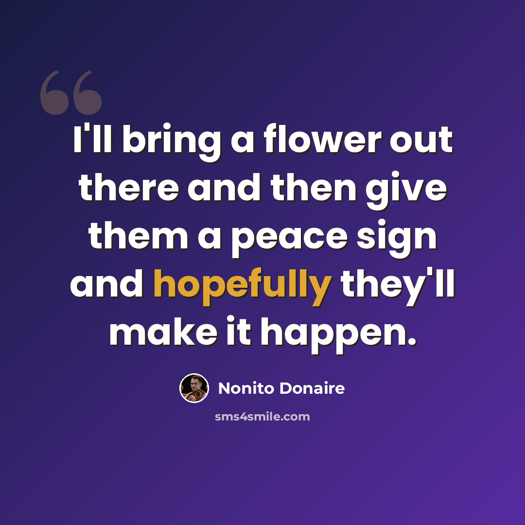 “I'll bring a flower out there and then give them a peace sign and hopefully they'll make it happen.” quote by Nonito Donaire