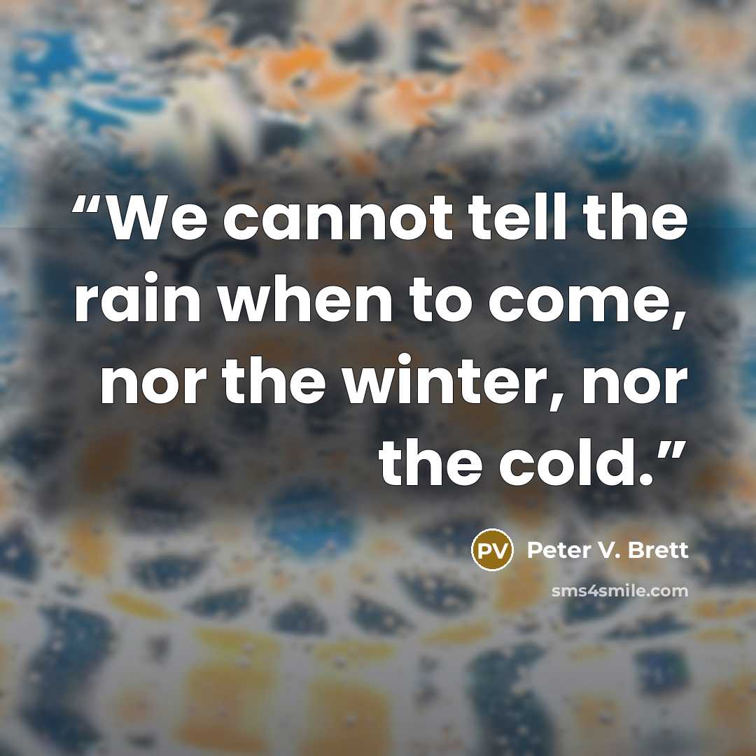 “We cannot tell the rain when to come, nor the winter, nor the cold.” quote by Peter V. Brett