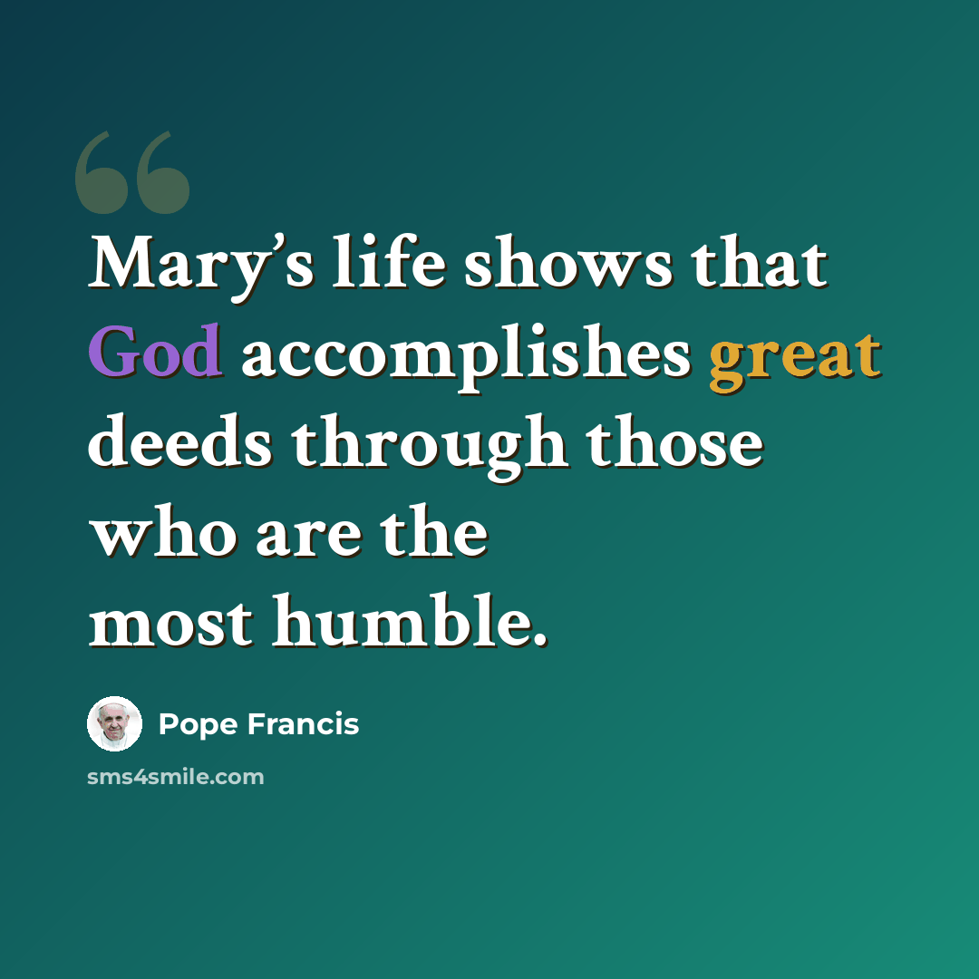 “Mary’s life shows that God accomplishes great deeds through those who are the most humble.” quote by Pope Francis