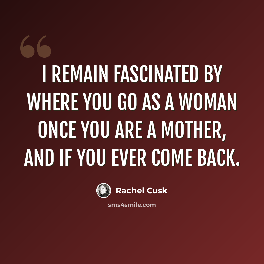 “I remain fascinated by where you go as a woman once you are a mother, and if you ever come back.” quote by Rachel Cusk