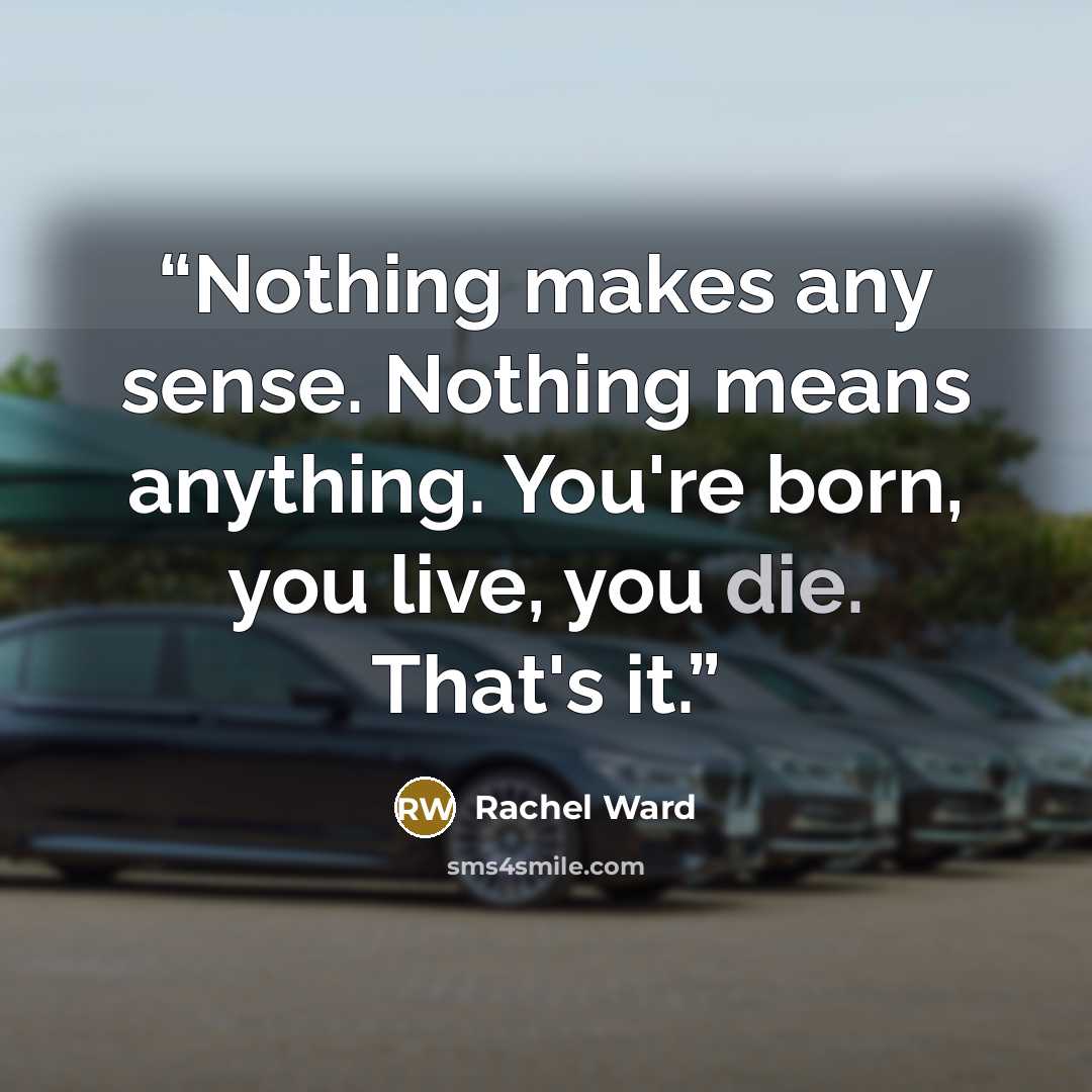 “Nothing makes any sense. Nothing means anything. You're born, you live, you die. That's it.” quote by Rachel Ward