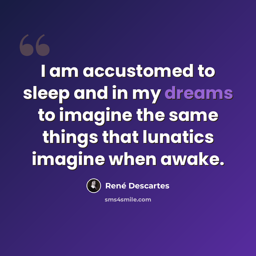 “I am accustomed to sleep and in my dreams to imagine the same things that lunatics imagine when awake.” quote by Rene Descartes