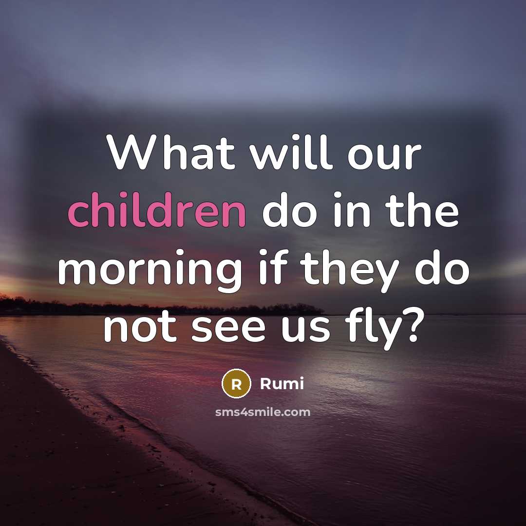 “What will our children do in the morning if they do not see us fly?” quote by Rumi
