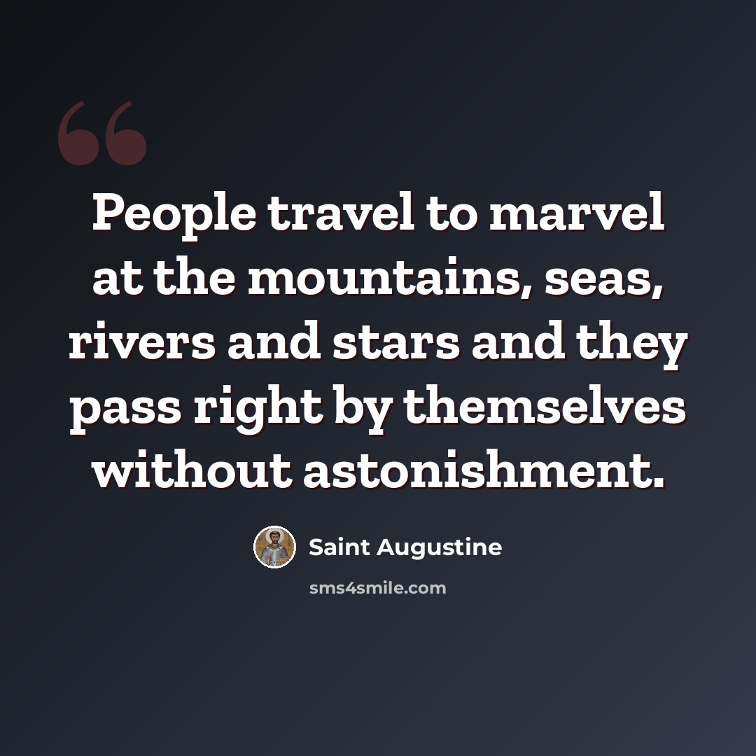 “People travel to marvel at the mountains, seas, rivers and stars and they pass right by themselves without astonishment.” quote by Saint Augustine