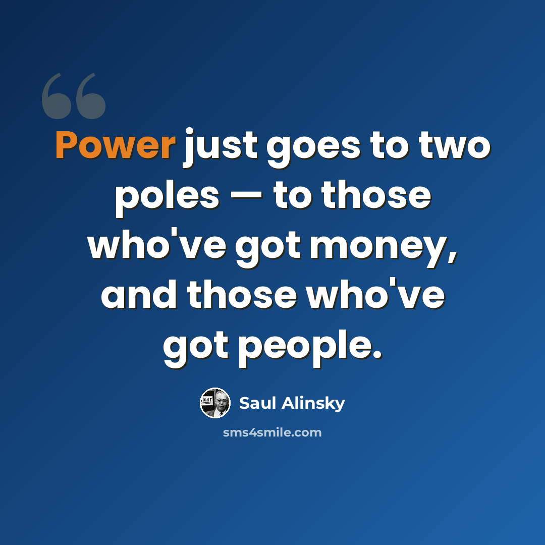 “Power just goes to two poles — to those who've got money, and those who've got people.” quote by Saul Alinsky