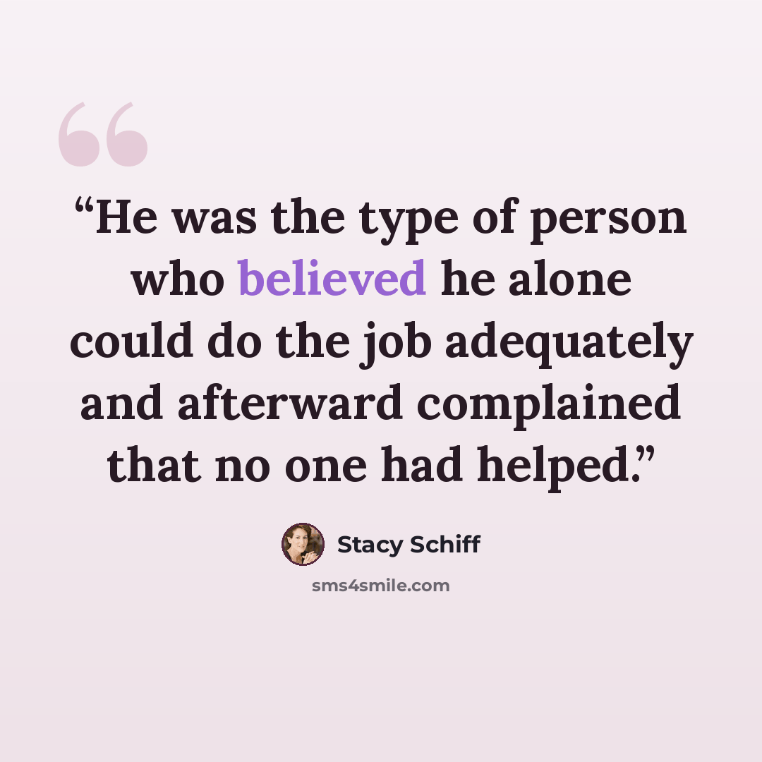 “He was the type of person who believed he alone could do the job adequately and afterward complained that no one had helped.” quote by Stacy Schiff