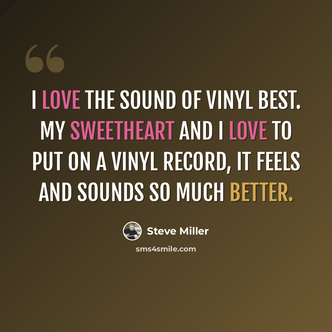 “I love the sound of vinyl best. My sweetheart and I love to put on a vinyl record, it feels and sounds so much better.” quote by Steve Miller