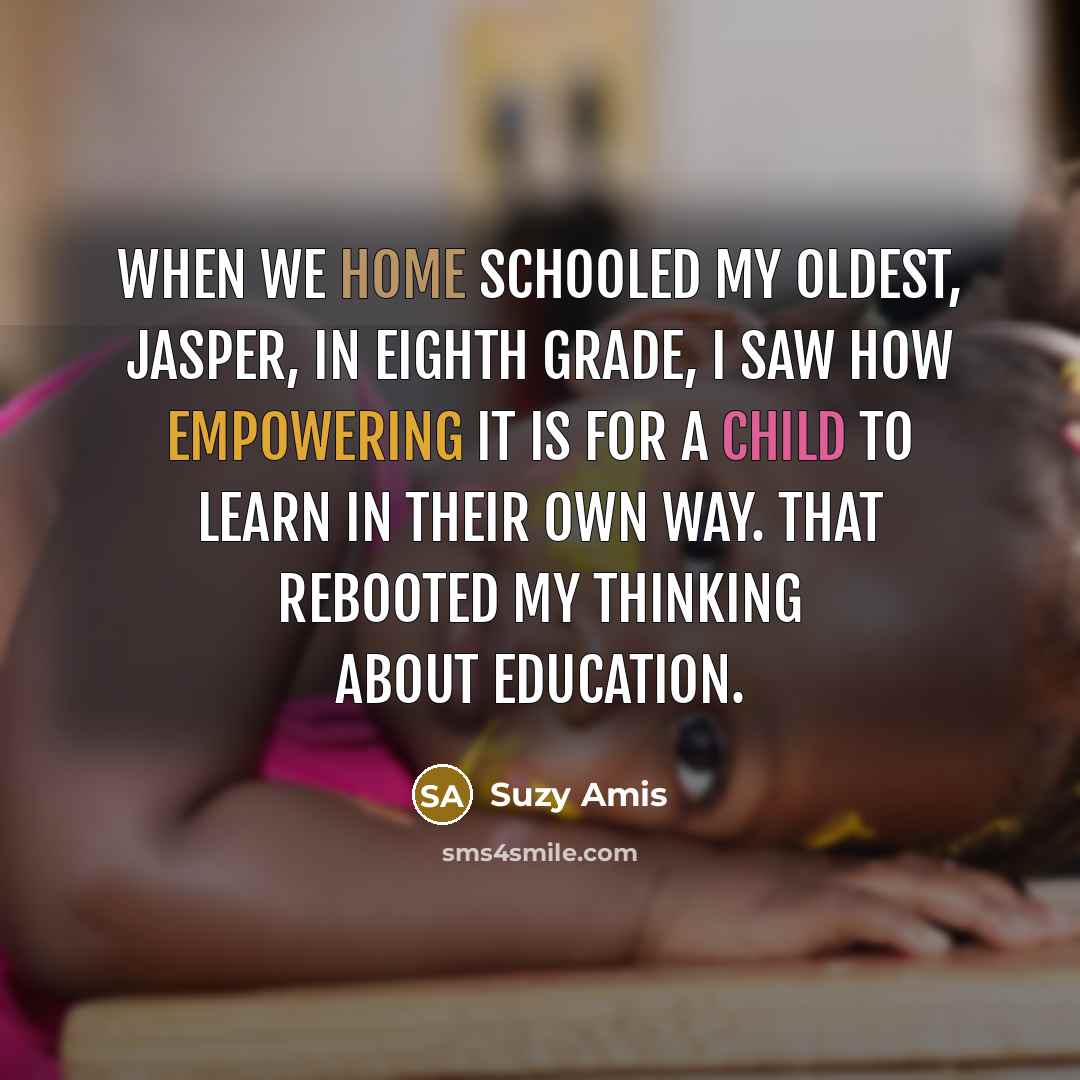 “When we home schooled my oldest, Jasper, in eighth grade, I saw how empowering it is for a child to learn in their own way. That rebooted my thinking about education.” quote by Suzy Amis