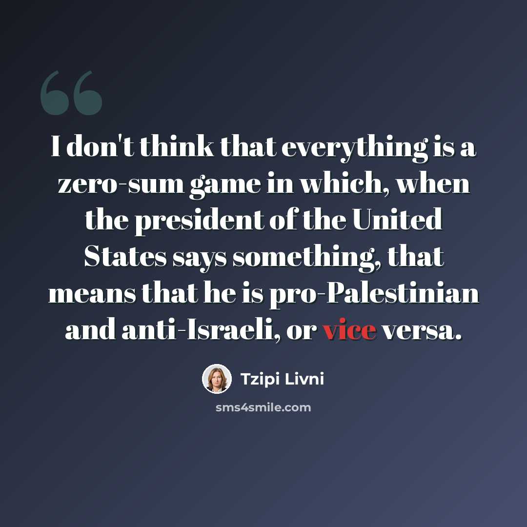 “I don't think that everything is a zero-sum game in which, when the president of the United States says something, that means that he is pro-Palestinian and anti-Israeli, or vice versa.” quote by Tzipi Livni