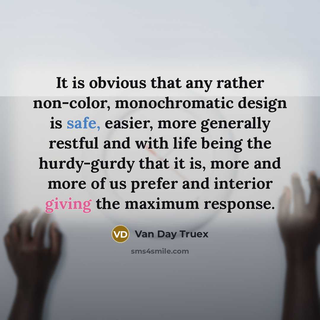 “It is obvious that any rather non-color, monochromatic design is safe, easier, more generally restful and with life being the hurdy-gurdy that it is, more and more of us prefer and interior giving the maximum response.” quote by Van Day Truex
