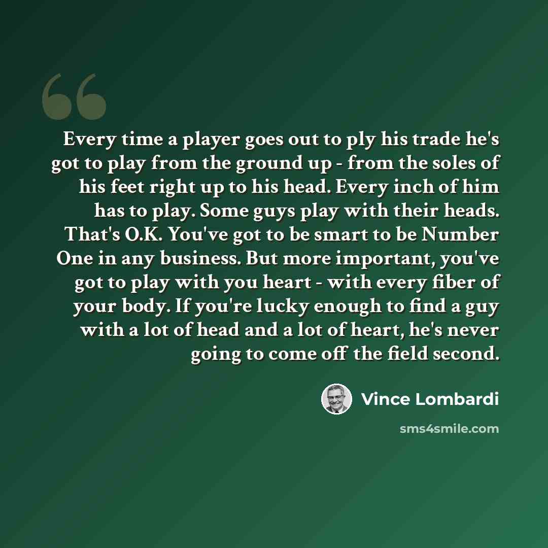 “Every time a player goes out to ply his trade he's got to play from the ground up - from the soles of his feet right up to his head. Every inch of him has to play. Some guys play with their heads. That's O.K. You've got to be smart to be Number One in any business. But more important, you've got…” quote by Vince Lombardi