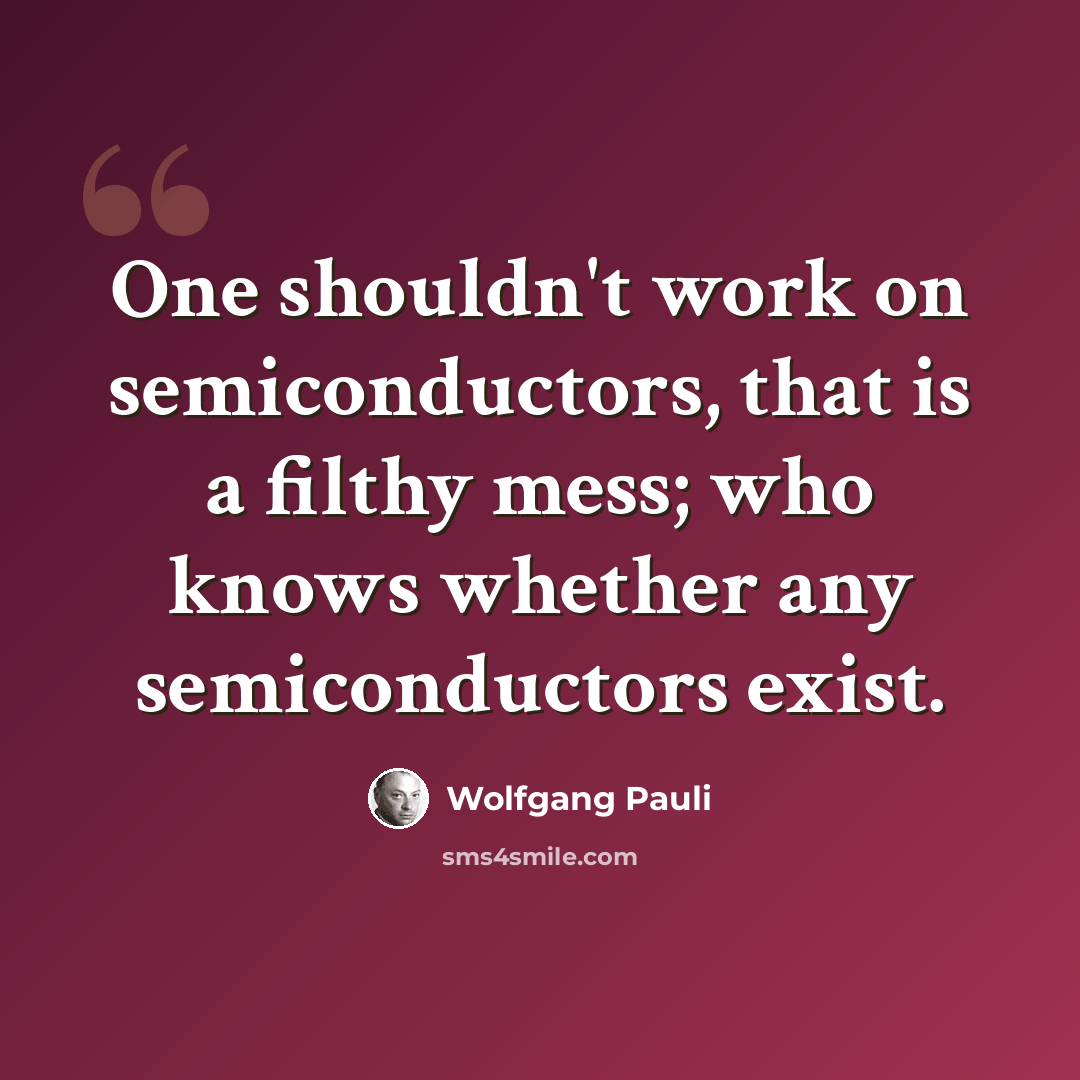 “One shouldn't work on semiconductors, that is a filthy mess; who knows whether any semiconductors exist.” quote by Wolfgang Pauli