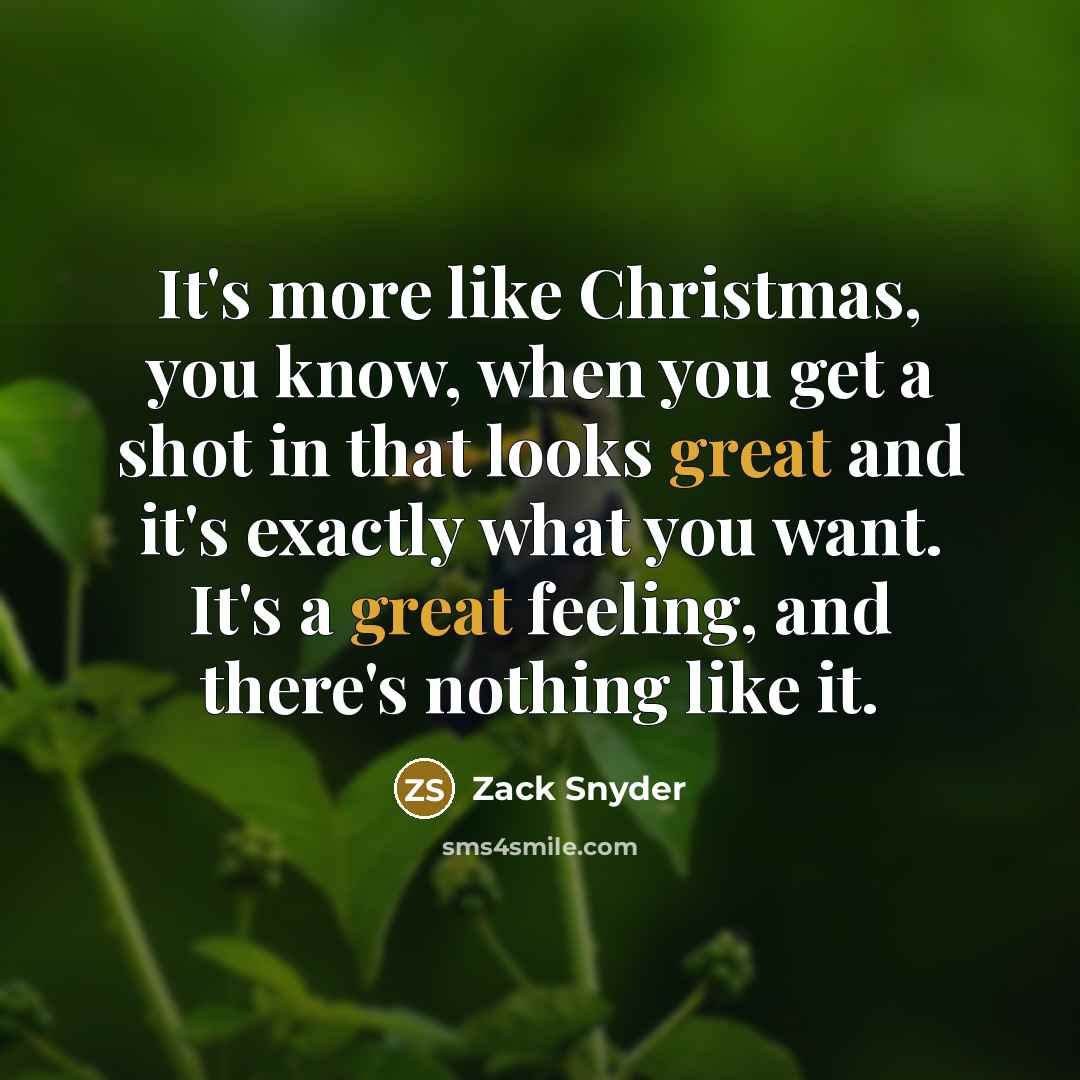 “It's more like Christmas, you know, when you get a shot in that looks great and it's exactly what you want. It's a great feeling, and there's nothing like it.” quote by Zack Snyder