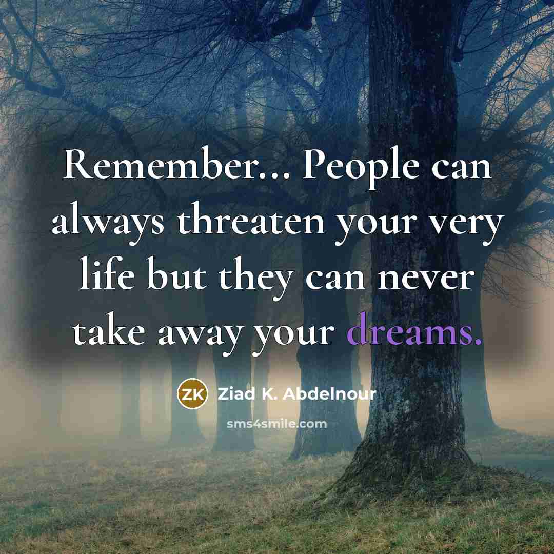 “Remember... People can always threaten your very life but they can never take away your dreams.” quote by Ziad K. Abdelnour