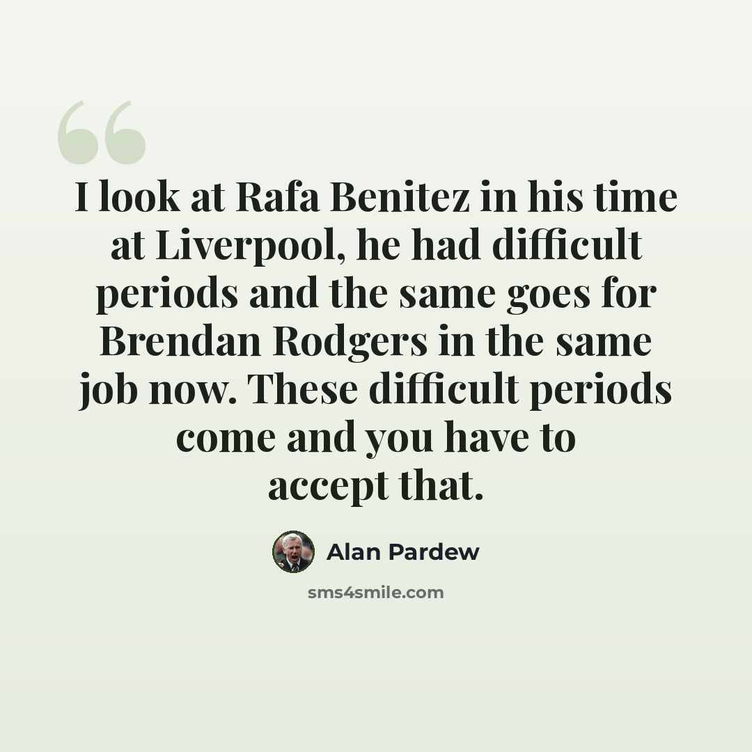 “I look at Rafa Benitez in his time at Liverpool, he had difficult periods and the same goes for Brendan Rodgers in the same job now. These difficult periods come and you have to accept that.” quote by Alan Pardew