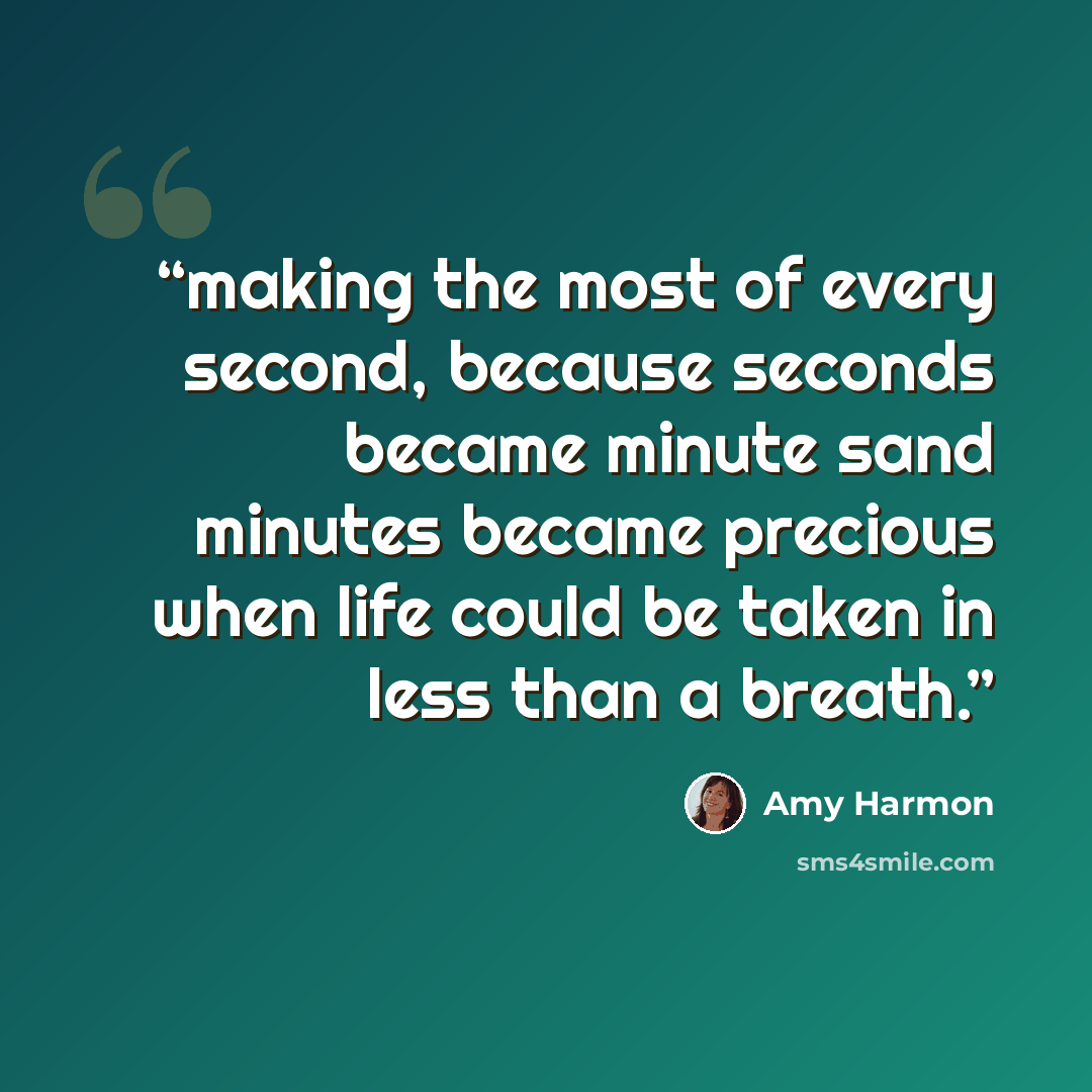 “making the most of every second, because seconds became minute sand minutes became precious when life could be taken in less than a breath.” quote by Amy Harmon