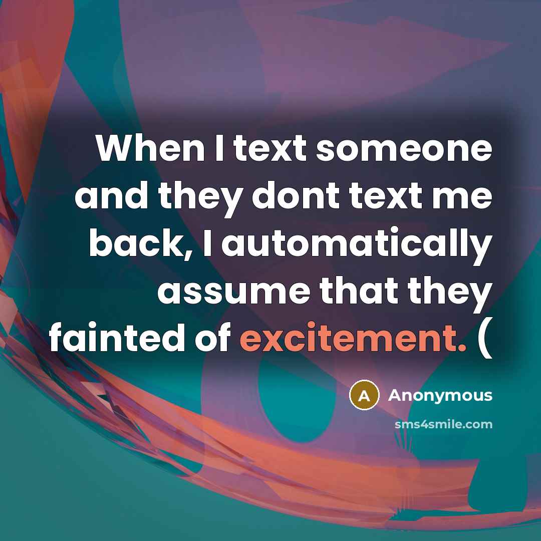 “When I text someone and they dont text me back, I automatically assume that they fainted of excitement. (” quote by Anonymous