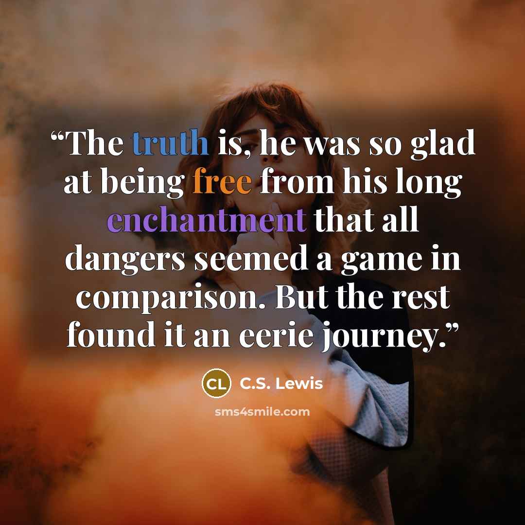 “The truth is, he was so glad at being free from his long enchantment that all dangers seemed a game in comparison. But the rest found it an eerie journey.” quote by C.S. Lewis