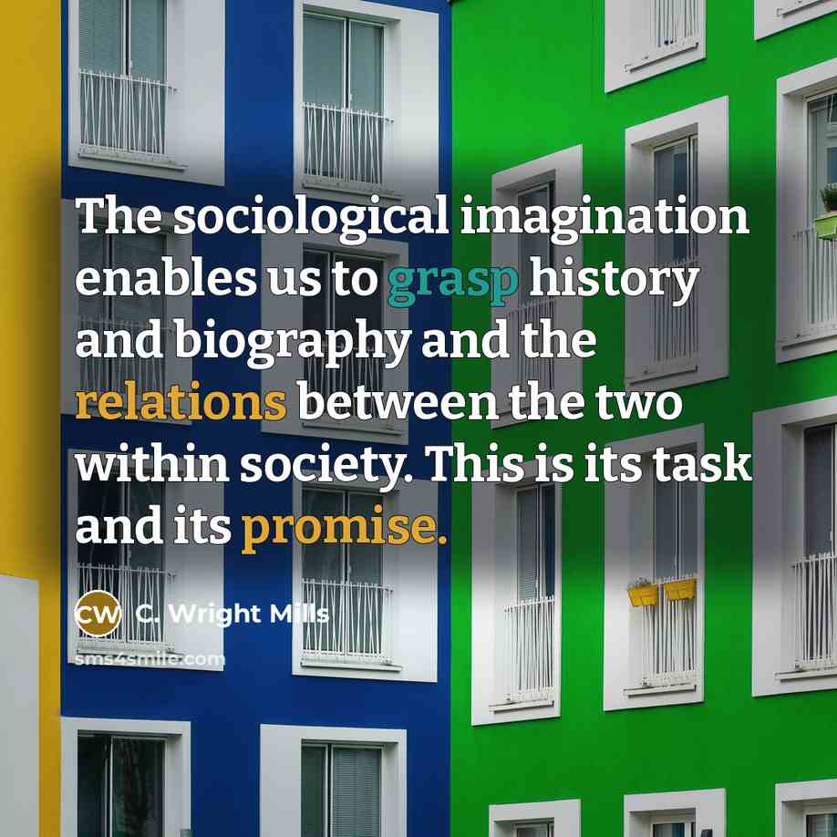 “The sociological imagination enables us to grasp history and biography and the relations between the two within society. This is its task and its promise.” quote by C. Wright Mills
