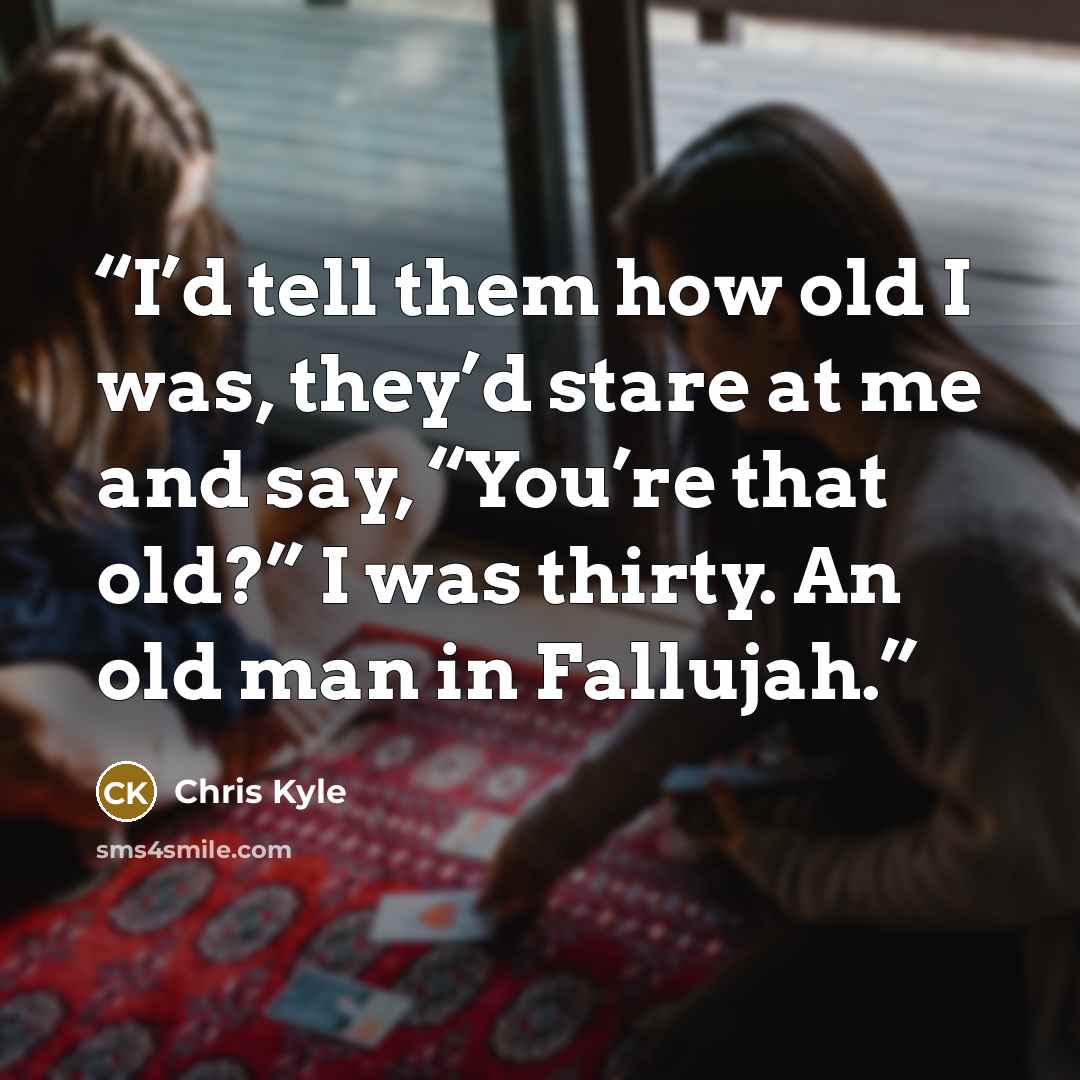 “I’d tell them how old I was, they’d stare at me and say, “You’re that old?” I was thirty. An old man in Fallujah.” quote by Chris Kyle
